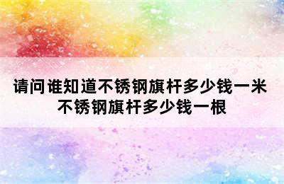 请问谁知道不锈钢旗杆多少钱一米 不锈钢旗杆多少钱一根